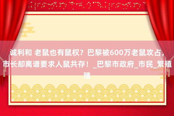 诚利和 老鼠也有鼠权？巴黎被600万老鼠攻占，市长却离谱要求人鼠共存！_巴黎市政府_市民_繁殖