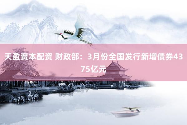 天盈资本配资 财政部：3月份全国发行新增债券4375亿元