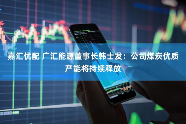 嘉汇优配 广汇能源董事长韩士发：公司煤炭优质产能将持续释放