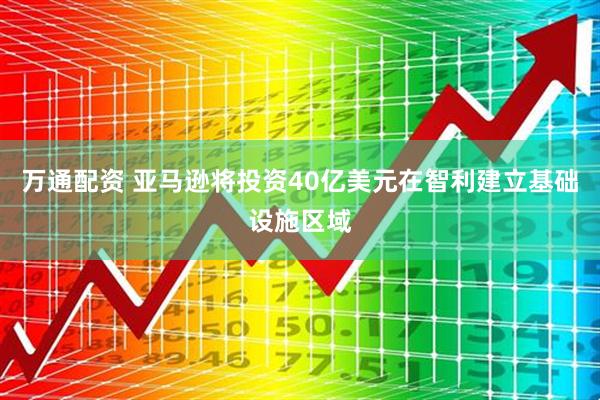 万通配资 亚马逊将投资40亿美元在智利建立基础设施区域