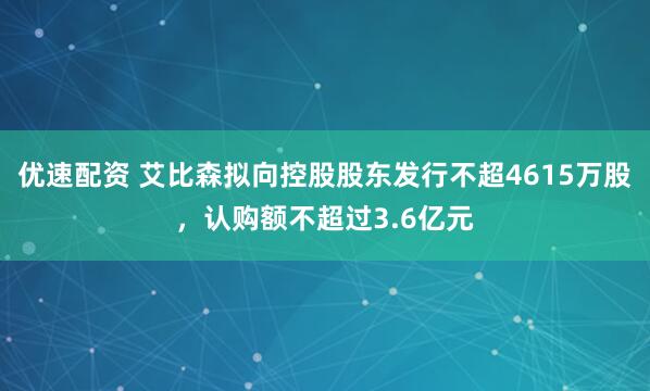 优速配资 艾比森拟向控股股东发行不超4615万股，认购额不超过3.6亿元