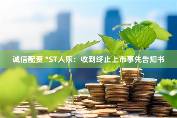 诚信配资 *ST人乐：收到终止上市事先告知书