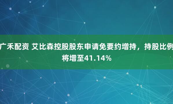广禾配资 艾比森控股股东申请免要约增持，持股比例将增至41.14%