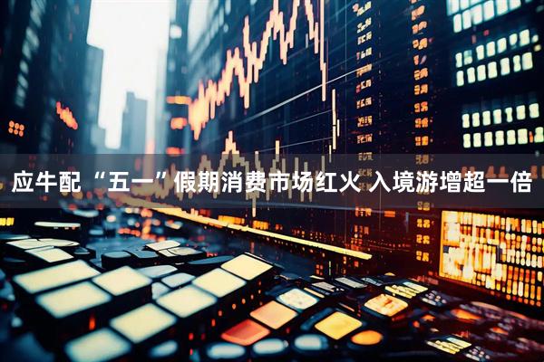应牛配 “五一”假期消费市场红火 入境游增超一倍