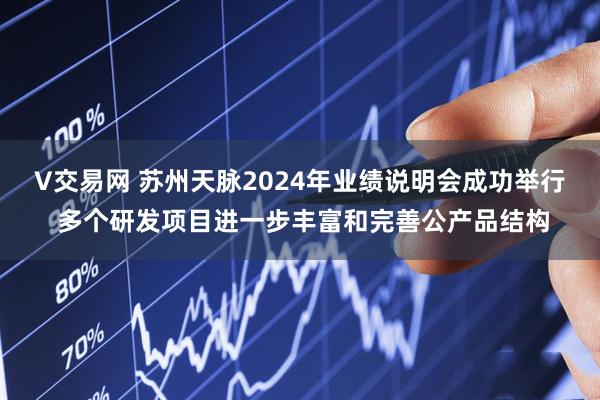 V交易网 苏州天脉2024年业绩说明会成功举行 多个研发项目进一步丰富和完善公产品结构