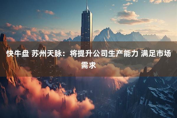 快牛盘 苏州天脉：将提升公司生产能力 满足市场需求