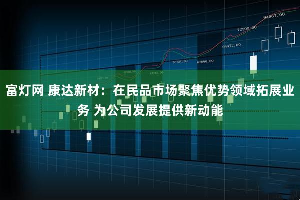 富灯网 康达新材：在民品市场聚焦优势领域拓展业务 为公司发展提供新动能