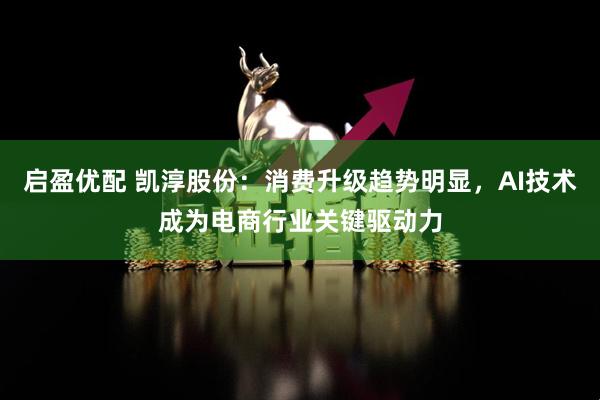 启盈优配 凯淳股份：消费升级趋势明显，AI技术成为电商行业关键驱动力
