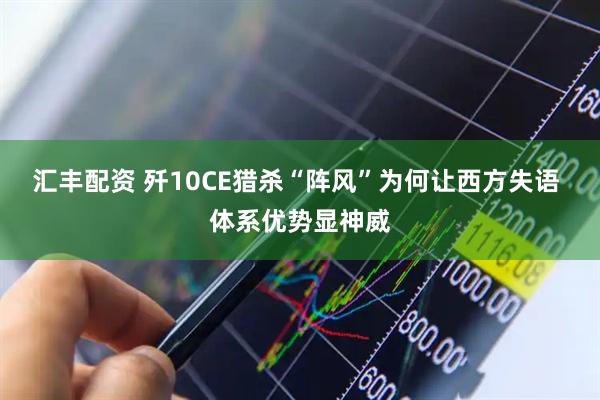 汇丰配资 歼10CE猎杀“阵风”为何让西方失语 体系优势显神威