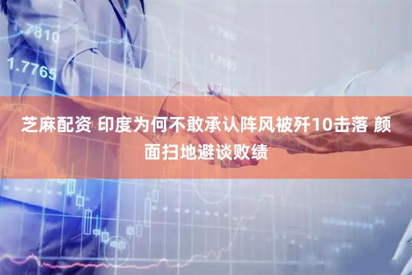 芝麻配资 印度为何不敢承认阵风被歼10击落 颜面扫地避谈败绩