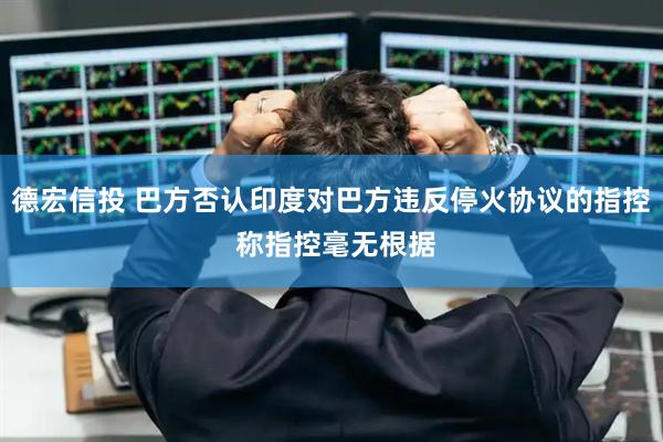 德宏信投 巴方否认印度对巴方违反停火协议的指控 称指控毫无根据