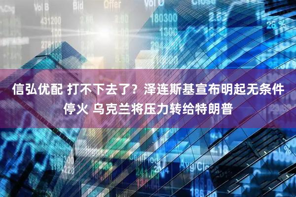 信弘优配 打不下去了？泽连斯基宣布明起无条件停火 乌克兰将压力转给特朗普