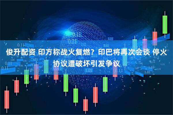 俊升配资 印方称战火复燃？印巴将再次会谈 停火协议遭破坏引发争议