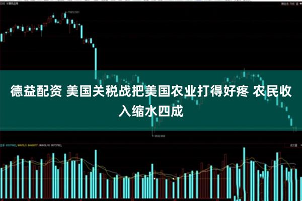 德益配资 美国关税战把美国农业打得好疼 农民收入缩水四成