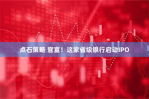 点石策略 官宣！这家省级银行启动IPO