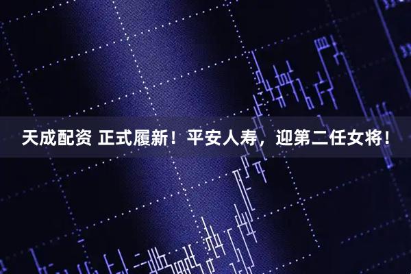 天成配资 正式履新！平安人寿，迎第二任女将！