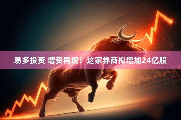 易多投资 增资再现！这家券商拟增加24亿股