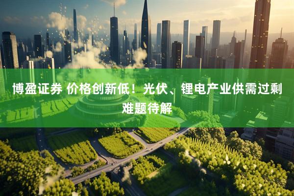 博盈证券 价格创新低！光伏、锂电产业供需过剩难题待解