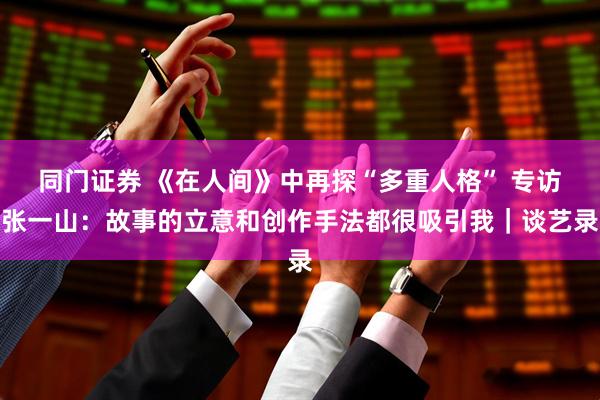 同门证券 《在人间》中再探“多重人格” 专访张一山：故事的立意和创作手法都很吸引我｜谈艺录