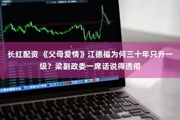 长红配资 《父母爱情》江德福为何三十年只升一级？梁副政委一席话说得透彻