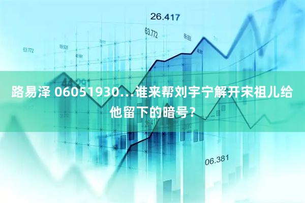 路易泽 06051930…谁来帮刘宇宁解开宋祖儿给他留下的暗号？
