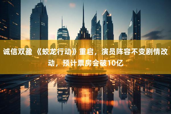 诚信双盈 《蛟龙行动》重启，演员阵容不变剧情改动，预计票房会破10亿