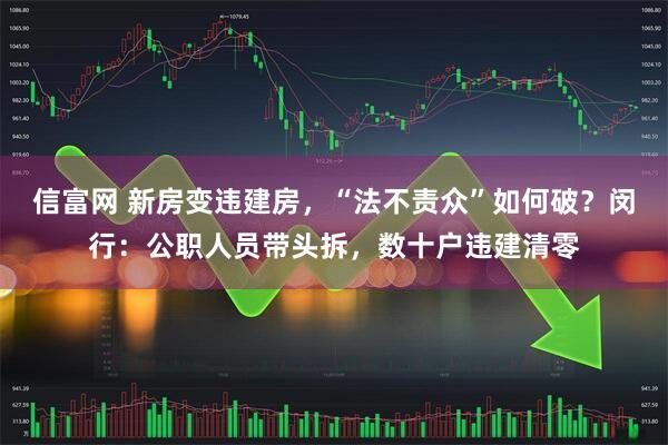 信富网 新房变违建房，“法不责众”如何破？闵行：公职人员带头拆，数十户违建清零