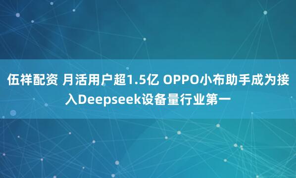 伍祥配资 月活用户超1.5亿 OPPO小布助手成为接入Deepseek设备量行业第一