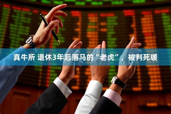 真牛所 退休3年后落马的“老虎”，被判死缓