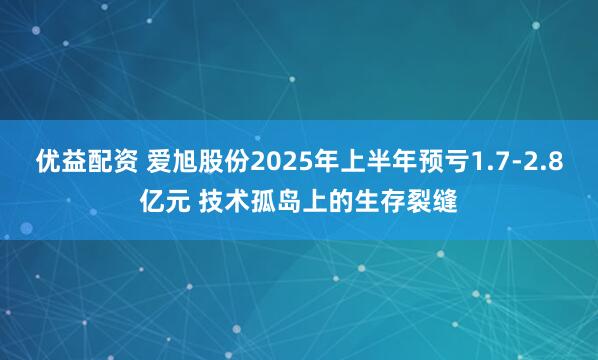 优益配资 爱旭股份2025年上半年预亏1.7-2.8亿元 技术孤岛上的生存裂缝