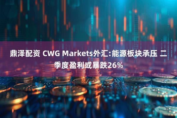 鼎泽配资 CWG Markets外汇:能源板块承压 二季度盈利或暴跌26%