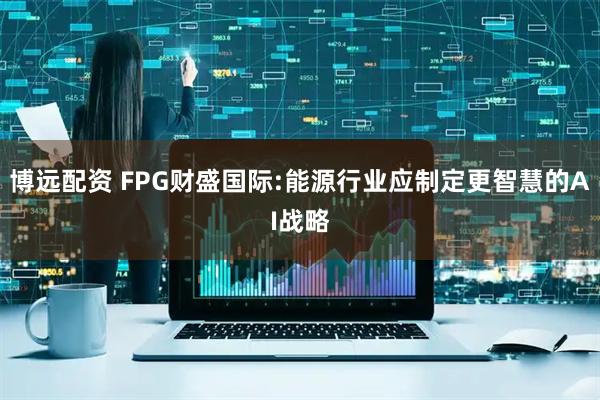 博远配资 FPG财盛国际:能源行业应制定更智慧的AI战略