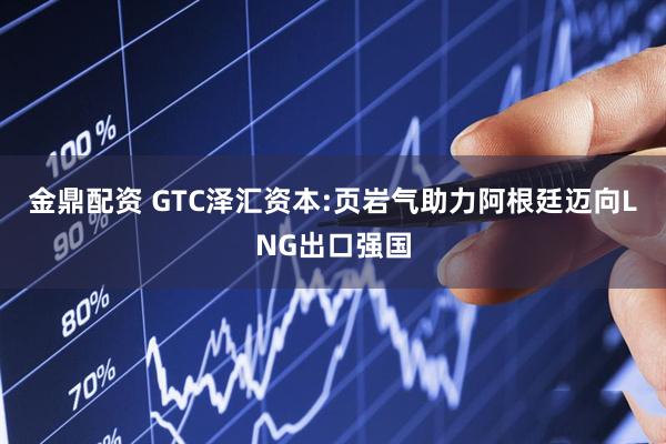 金鼎配资 GTC泽汇资本:页岩气助力阿根廷迈向LNG出口强国
