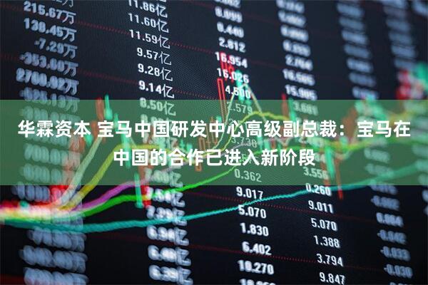 华霖资本 宝马中国研发中心高级副总裁：宝马在中国的合作已进入新阶段