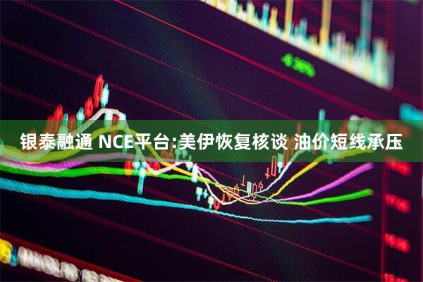 银泰融通 NCE平台:美伊恢复核谈 油价短线承压