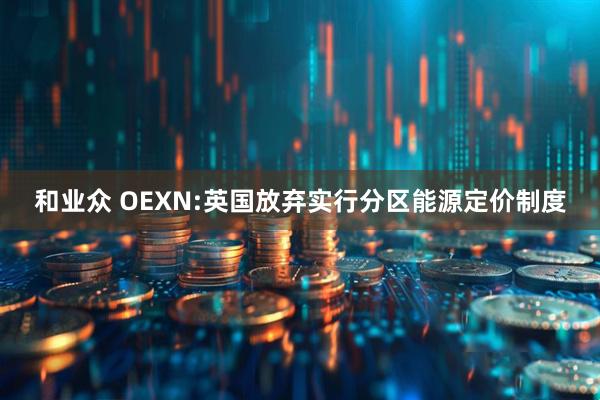 和业众 OEXN:英国放弃实行分区能源定价制度