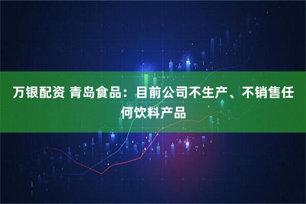 万银配资 青岛食品：目前公司不生产、不销售任何饮料产品