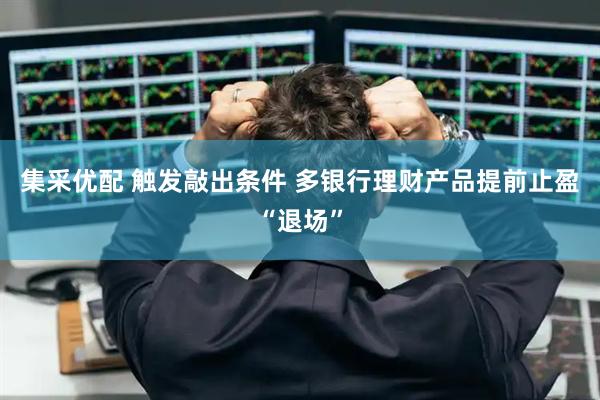 集采优配 触发敲出条件 多银行理财产品提前止盈“退场”
