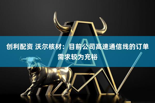 创利配资 沃尔核材：目前公司高速通信线的订单需求较为充裕