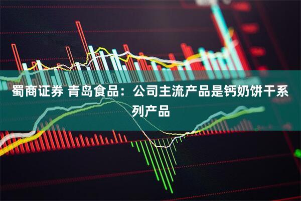 蜀商证券 青岛食品：公司主流产品是钙奶饼干系列产品