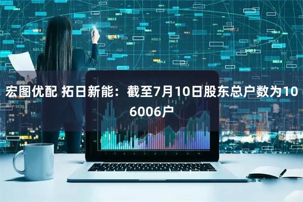 宏图优配 拓日新能：截至7月10日股东总户数为106006户