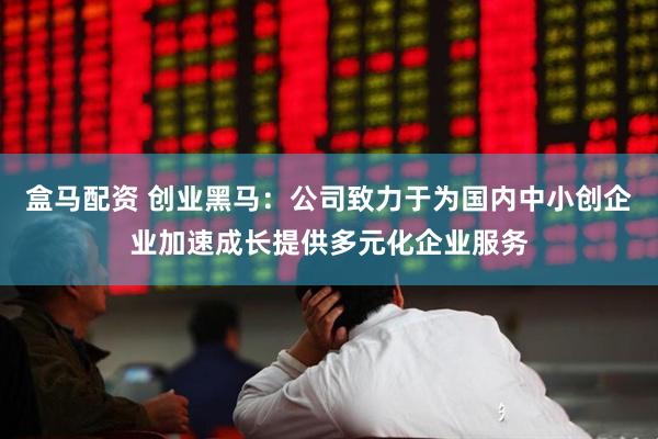 盒马配资 创业黑马：公司致力于为国内中小创企业加速成长提供多元化企业服务