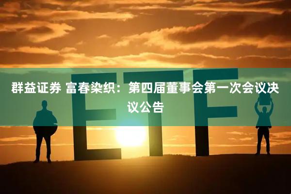群益证券 富春染织：第四届董事会第一次会议决议公告