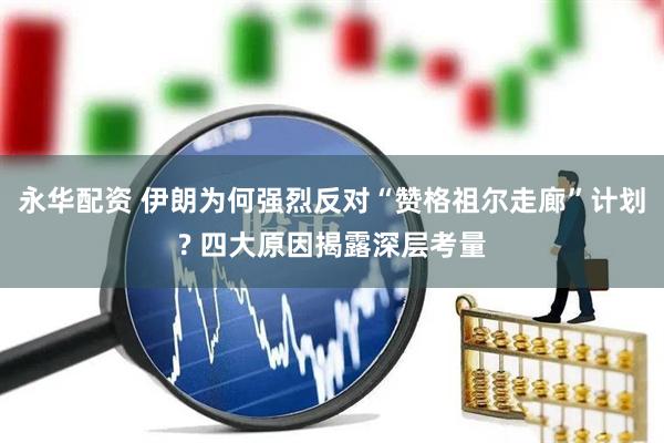 永华配资 伊朗为何强烈反对“赞格祖尔走廊”计划? 四大原因揭露深层考量