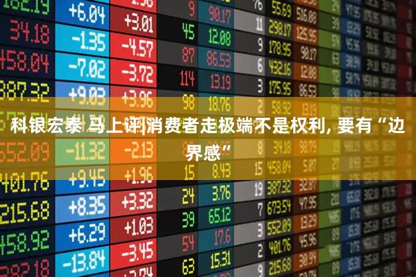 科银宏泰 马上评|消费者走极端不是权利, 要有“边界感”