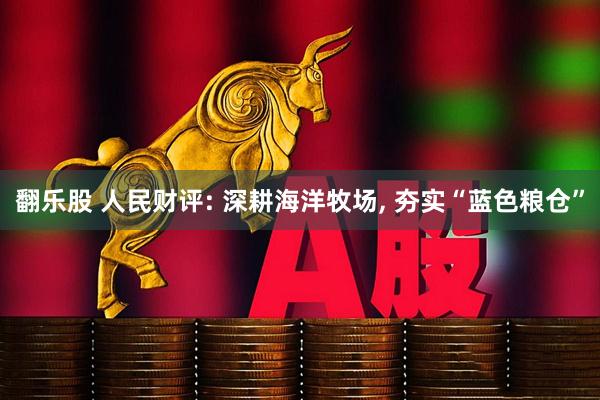 翻乐股 人民财评: 深耕海洋牧场, 夯实“蓝色粮仓”
