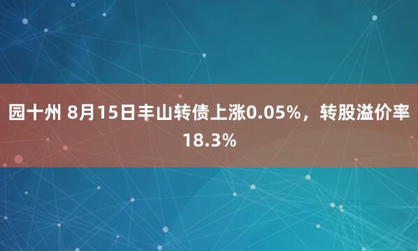 园十州 8月15日丰山转债上涨0.05%，转股溢价率18.3%