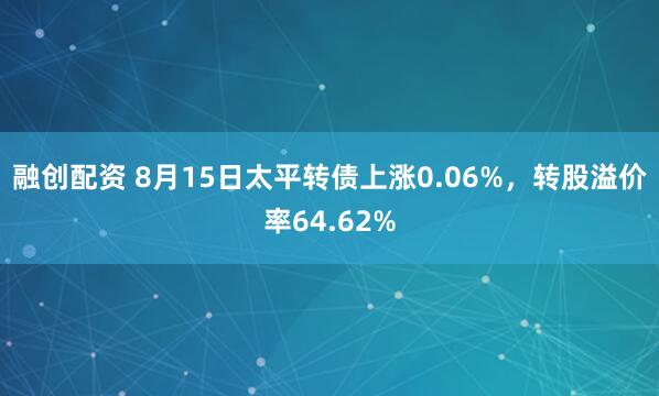 融创配资 8月15日太平转债上涨0.06%，转股溢价率64.62%