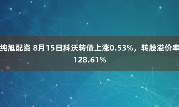 纯旭配资 8月15日科沃转债上涨0.53%，转股溢价率128.61%