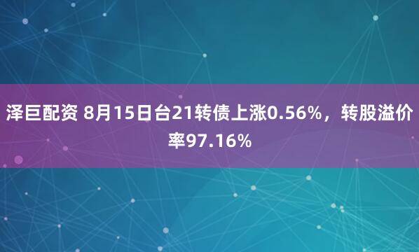 泽巨配资 8月15日台21转债上涨0.56%，转股溢价率97.16%